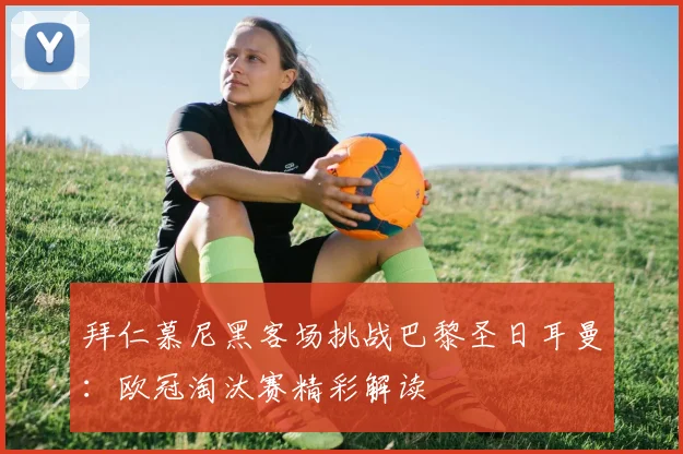 拜仁慕尼黑客场挑战巴黎圣日耳曼：欧冠淘汰赛精彩解读