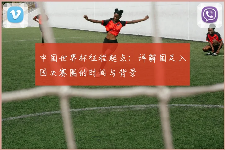 中国世界杯征程起点：详解国足入围决赛圈的时间与背景