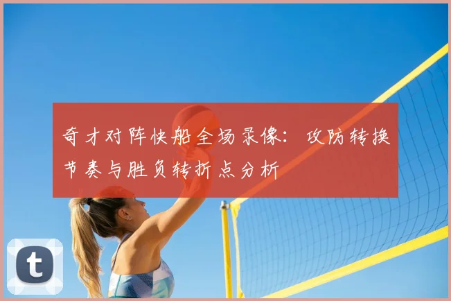 奇才对阵快船全场录像：攻防转换节奏与胜负转折点分析