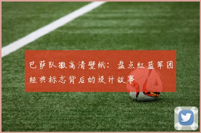 巴萨队徽高清壁纸：盘点红蓝军团经典标志背后的设计故事