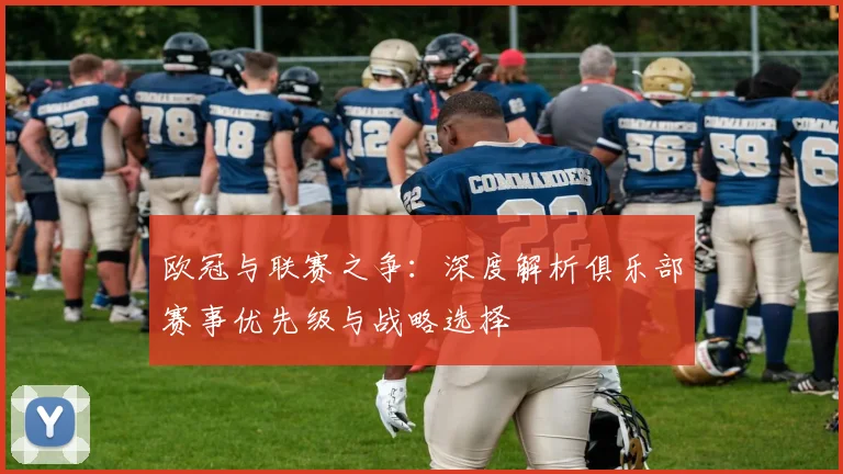 欧冠与联赛之争：深度解析俱乐部赛事优先级与战略选择