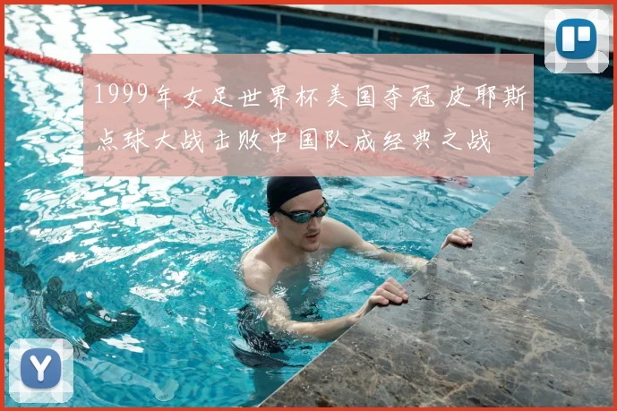 1999年女足世界杯美国夺冠 皮耶斯点球大战击败中国队成经典之战
