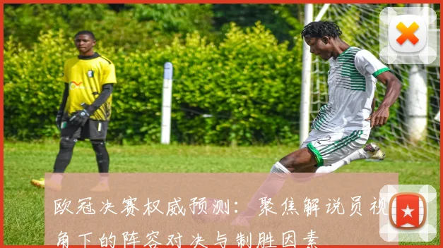 欧冠决赛权威预测：聚焦解说员视角下的阵容对决与制胜因素
