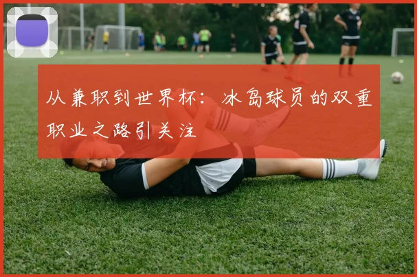 从兼职到世界杯：冰岛球员的双重职业之路引关注