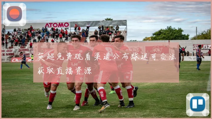 英超免费观看渠道公布球迷可合法获取直播资源