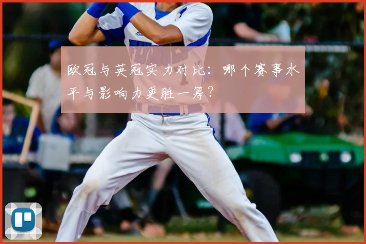 欧冠与英冠实力对比：哪个赛事水平与影响力更胜一筹？