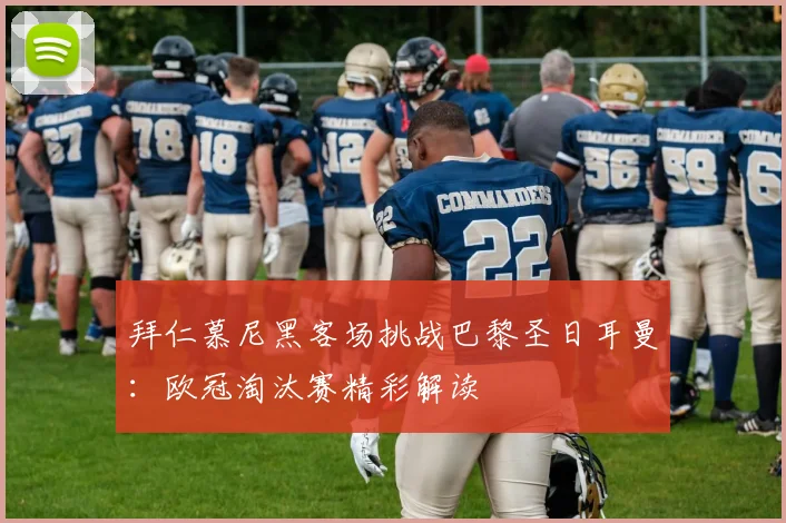 拜仁慕尼黑客场挑战巴黎圣日耳曼：欧冠淘汰赛精彩解读