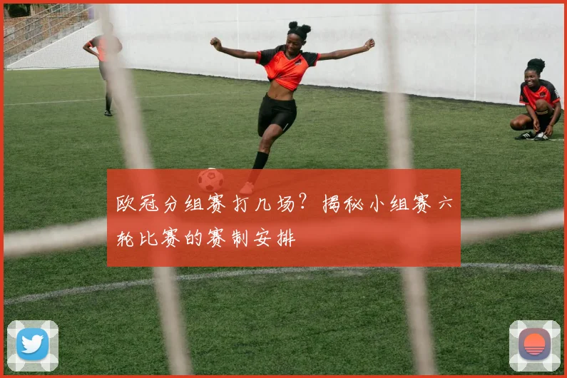 欧冠分组赛打几场？揭秘小组赛六轮比赛的赛制安排