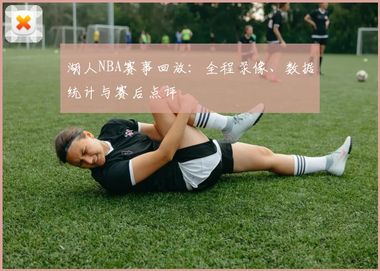 湖人NBA赛事回放：全程录像、数据统计与赛后点评