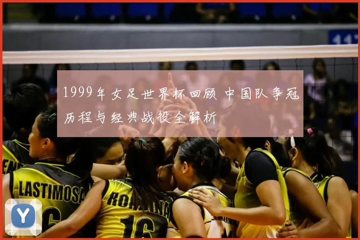 1999年女足世界杯回顾 中国队争冠历程与经典战役全解析